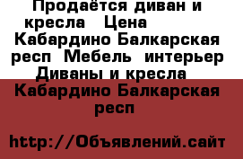 Продаётся диван и кресла › Цена ­ 5 000 - Кабардино-Балкарская респ. Мебель, интерьер » Диваны и кресла   . Кабардино-Балкарская респ.